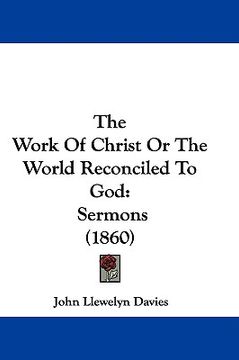 portada the work of christ or the world reconciled to god: sermons (1860) (en Inglés)