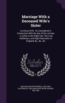 portada Marriage With a Deceased Wife's Sister: Leviticus XVIII. 18, Considered in Connection With the law of the Levirate: a Letter to the Right Hon. the Lor