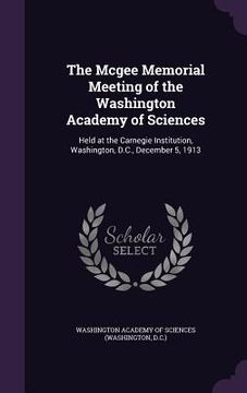 portada The Mcgee Memorial Meeting of the Washington Academy of Sciences: Held at the Carnegie Institution, Washington, D.C., December 5, 1913 (en Inglés)