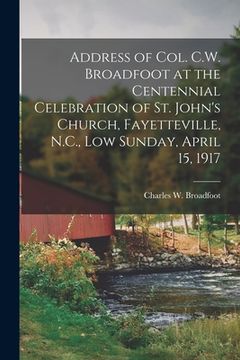 portada Address of Col. C.W. Broadfoot at the Centennial Celebration of St. John's Church, Fayetteville, N.C., Low Sunday, April 15, 1917 (en Inglés)