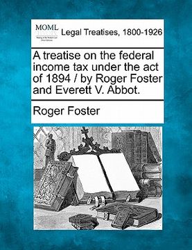 portada a treatise on the federal income tax under the act of 1894 / by roger foster and everett v. abbot.