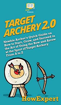 portada Target Archery 2. 0: Newbie Archer's Quick Guide on how to Start, Grow, and Succeed in the art of Using the bow and Arrow at the Sport of Target Archery From a to z 