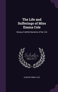 portada The Life and Sufferings of Miss Emma Cole: Being a Faithful Narrative of her Life (en Inglés)