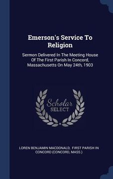 portada Emerson's Service To Religion: Sermon Delivered In The Meeting House Of The First Parish In Concord, Massachusetts On May 24th, 1903 (en Inglés)