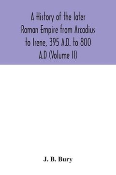 portada A history of the later Roman Empire from Arcadius to Irene, 395 A.D. to 800 A.D (Volume II) (en Inglés)