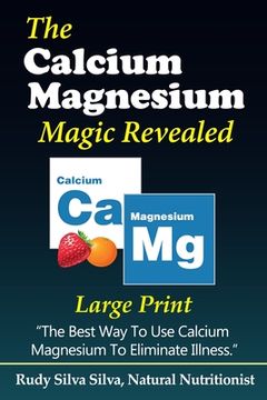 portada The Calcium Magnesium Magic Revealed: Large Print: The Best Way To Use Calcium Magnesium To Eliminate Illness (en Inglés)