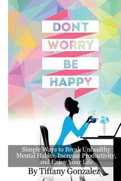 portada Don't Worry, Be Happy: Simple Ways to Break Unhealthy (en Inglés)