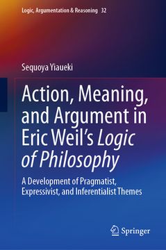 portada Action, Meaning, and Argument in Eric Weil's Logic of Philosophy: A Development of Pragmatist, Expressivist, and Inferentialist Themes