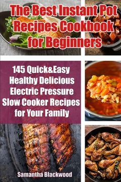 portada The Best Instant Pot Recipes Cookbook for Beginners: 145 Quick & Easy Healthy Delicious Electric Pressure Slow Cooker Recipes for Your Family (en Inglés)