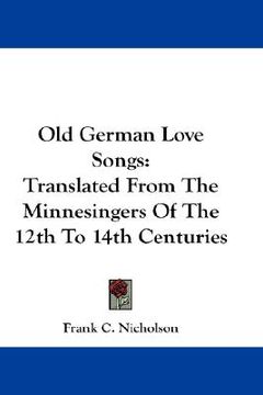 portada old german love songs: translated from the minnesingers of the 12th to 14th centuries (en Inglés)