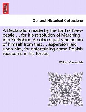 portada a declaration made by the earl of new-castle ... for his resolution of marching into yorkshire. as also a just vindication of himself from that ... (in English)