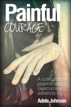 portada Painful Courage: A Collection of Poems about Overcoming Adversity (en Inglés)