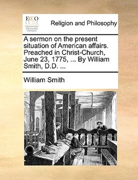 portada a sermon on the present situation of american affairs. preached in christ-church, june 23, 1775, ... by william smith, d.d. ...