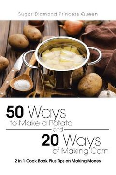 portada 50 Ways to Make a Potato and 20 Ways of Making Corn: 2 in 1 Cook Book Plus Tips on Making Money (en Inglés)