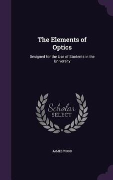 portada The Elements of Optics: Designed for the Use of Students in the University (en Inglés)