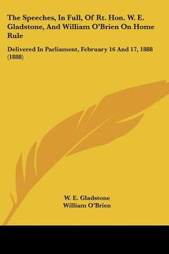 portada the speeches, in full, of rt. hon. w. e. gladstone, and william o'brien on home rule: delivered in parliament, february 16 and 17, 1888 (1888)