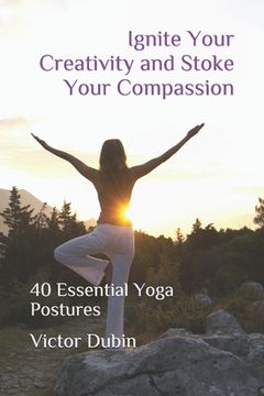 portada Ignite Your Creativity and Stoke Your Compassion: 40 Essential Yoga Postures (en Inglés)