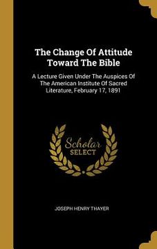 portada The Change Of Attitude Toward The Bible: A Lecture Given Under The Auspices Of The American Institute Of Sacred Literature, February 17, 1891