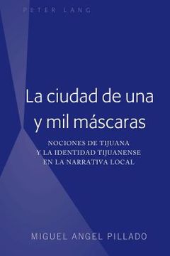 portada La ciudad de una y mil máscaras: Nociones de Tijuana y la identidad tijuanense en la narrativa local