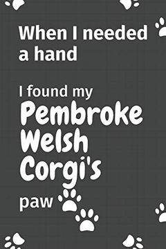 portada When i Needed a Hand, i Found my Pembroke Welsh Corgi's Paw: For Pembroke Welsh Corgi Puppy Fans (en Inglés)