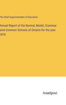 portada Annual Report of the Normal, Model, Grammar amd Common Schools of Ontario for the year 1870 (in English)