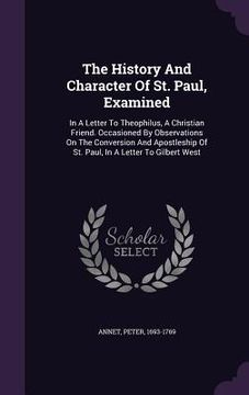 portada The History And Character Of St. Paul, Examined: In A Letter To Theophilus, A Christian Friend. Occasioned By Observations On The Conversion And Apost (en Inglés)