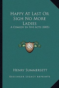 portada happy at last or sigh no more ladies: a comedy in five acts (1805) (in English)