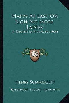 portada happy at last or sigh no more ladies: a comedy in five acts (1805) (en Inglés)