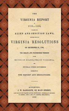 portada The Virginia Report of 1799-1800, Touching the Alien and Sedition Laws: Together With the Virginia Resolutions of December 21, 1798, the Debate and. House of Delegates of Virginia, and Several (en Inglés)