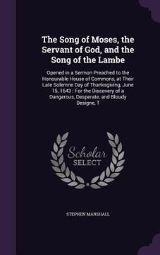 portada The Song of Moses, the Servant of God, and the Song of the Lambe: Opened in a Sermon Preached to the Honourable House of Commons, at Their Late Solemn (in English)
