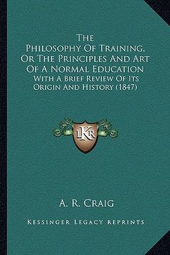 portada the philosophy of training, or the principles and art of a normal education: with a brief review of its origin and history (1847) (en Inglés)