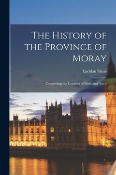 portada The History of the Province of Moray: Comprising the Counties of Elgin and Nairn (in English)
