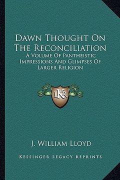 portada dawn thought on the reconciliation: a volume of pantheistic impressions and glimpses of larger religion (en Inglés)