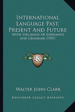 portada international language past, present and future: with specimens of esperanto and grammar (1907) (in English)