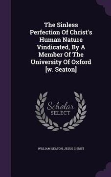 portada The Sinless Perfection Of Christ's Human Nature Vindicated, By A Member Of The University Of Oxford [w. Seaton] (en Inglés)