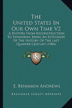 portada the united states in our own time v2: a history from reconstruction to expansion; being an extension of the history of the last quarter century (1904) (en Inglés)