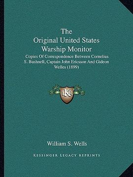 portada the original united states warship monitor: copies of correspondence between cornelius s. bushnell, captain john ericsson and gideon welles (1899) (en Inglés)