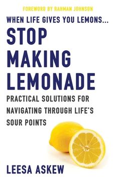 portada When Life Gives You Lemons...Stop Making Lemonade: Practical Solutions for Navigating Through Life's Sour Points (en Inglés)