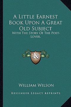 portada a little earnest book upon a great old subject: with the story of the poet-lover. (en Inglés)