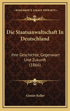 portada Die Staatsanwaltschaft In Deutschland: Ihre Geschichte, Gegenwart Und Zukunft (1866) (en Alemán)