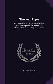 portada The war Tiger: or, Adventures and Wonderful Fortunes of the Young sea Chief and his lad Chow: a Tale of the Conquest of China (en Inglés)