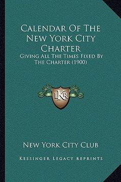 portada calendar of the new york city charter: giving all the times fixed by the charter (1900) (en Inglés)