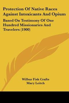 portada protection of native races against intoxicants and opium: based on testimony of one hundred missionaries and travelers (1900) (en Inglés)