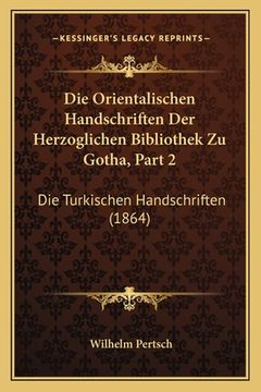portada Die Orientalischen Handschriften Der Herzoglichen Bibliothek Zu Gotha, Part 2: Die Turkischen Handschriften (1864) (en Alemán)