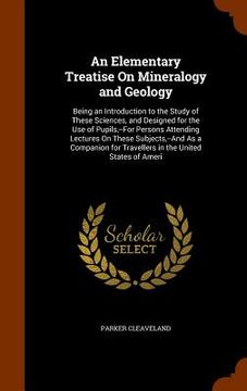 portada An Elementary Treatise On Mineralogy and Geology: Being an Introduction to the Study of These Sciences, and Designed for the Use of Pupils, --For Pers