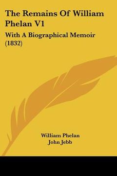 portada the remains of william phelan v1: with a biographical memoir (1832) (en Inglés)