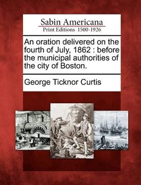 portada an oration delivered on the fourth of july, 1862: before the municipal authorities of the city of boston. (en Inglés)