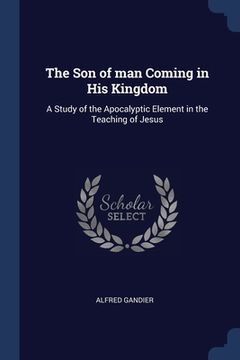 portada The Son of man Coming in His Kingdom: A Study of the Apocalyptic Element in the Teaching of Jesus (en Inglés)