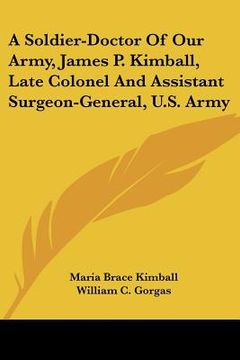 portada a soldier-doctor of our army, james p. kimball, late colonel and assistant surgeon-general, u.s. army (en Inglés)