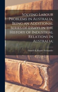 portada Solving Labour Problems in Australia, Being an Additional Series of Essays in the History of Industrial Relations in Australia; (en Inglés)
